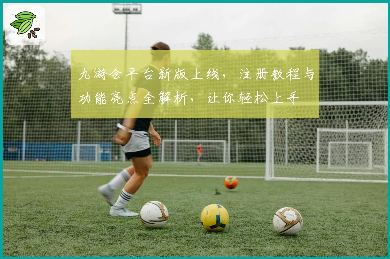 九游会平台新版上线，注册教程与功能亮点全解析，让你轻松上手