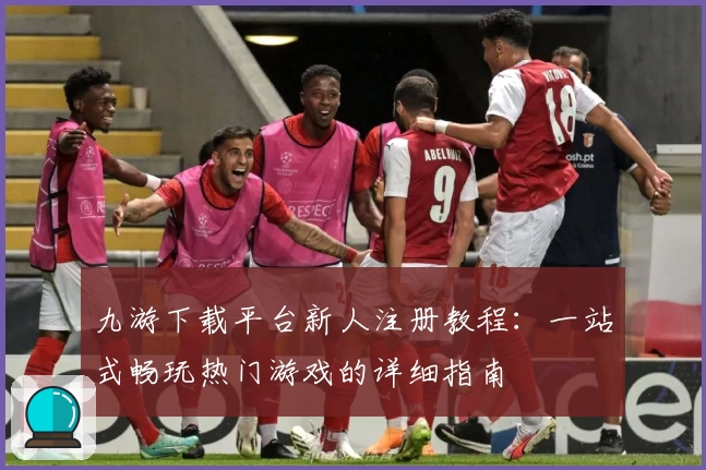 九游下载平台新人注册教程：一站式畅玩热门游戏的详细指南