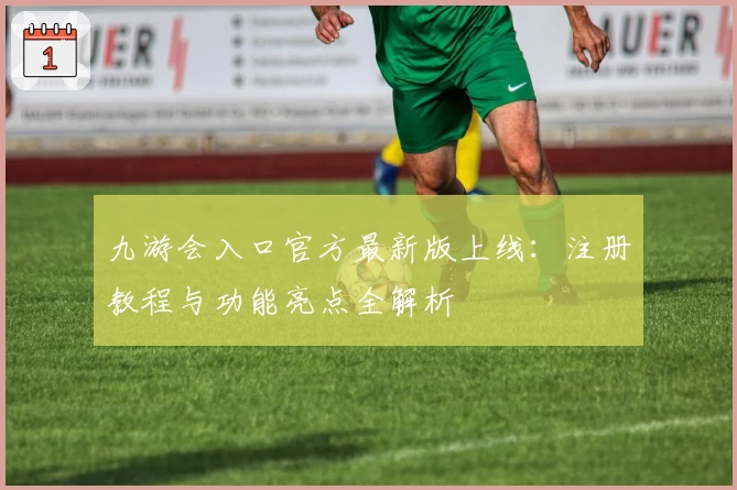 九游会入口官方最新版上线：注册教程与功能亮点全解析