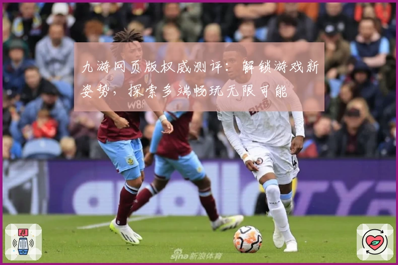 九游网页版权威测评：解锁游戏新姿势，探索多端畅玩无限可能
