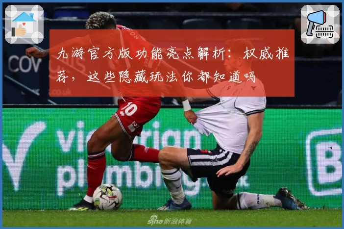 九游官方版功能亮点解析：权威推荐，这些隐藏玩法你都知道吗