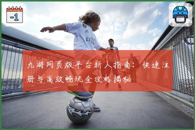 九游网页版平台新人指南：快速注册与高效畅玩全攻略揭秘