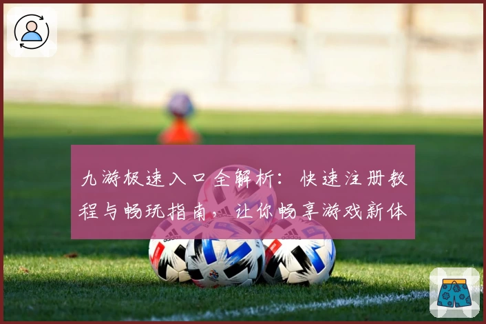 九游极速入口全解析：快速注册教程与畅玩指南，让你畅享游戏新体验