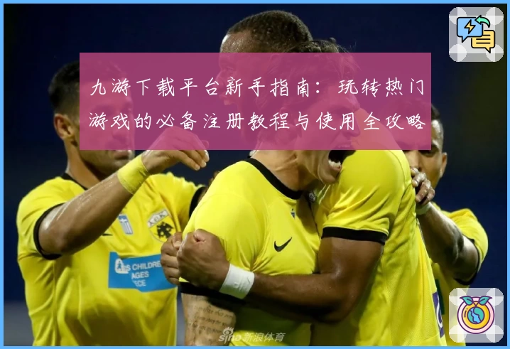 九游下载平台新手指南：玩转热门游戏的必备注册教程与使用全攻略