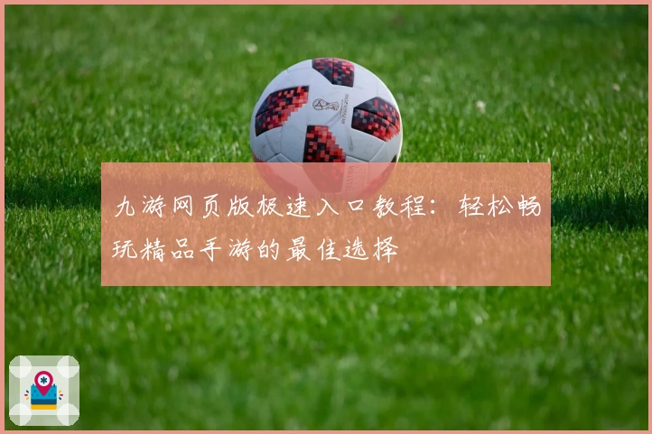 九游网页版极速入口教程：轻松畅玩精品手游的最佳选择