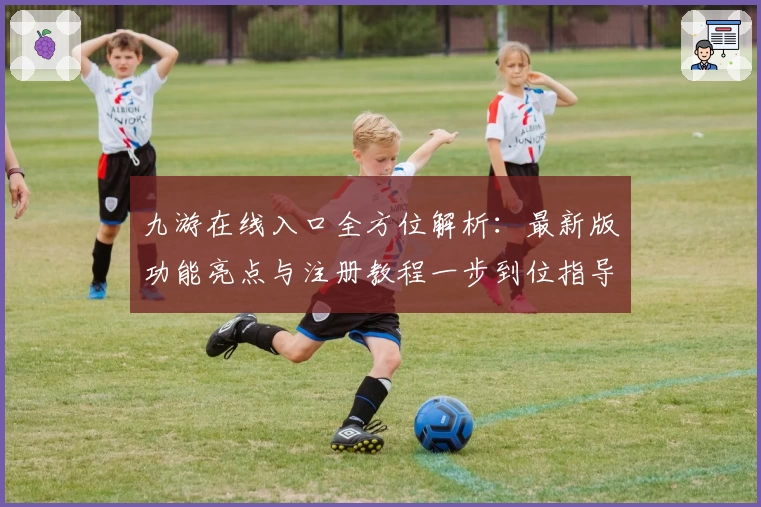九游在线入口全方位解析：最新版功能亮点与注册教程一步到位指导