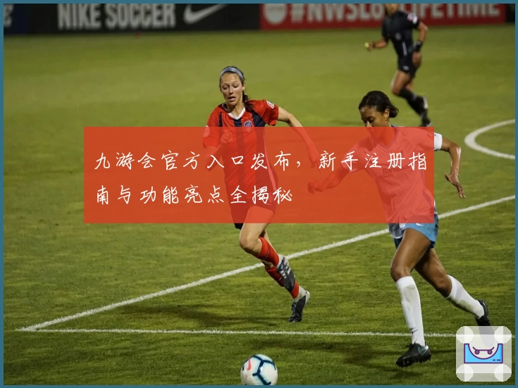 九游会官方入口发布，新手注册指南与功能亮点全揭秘
