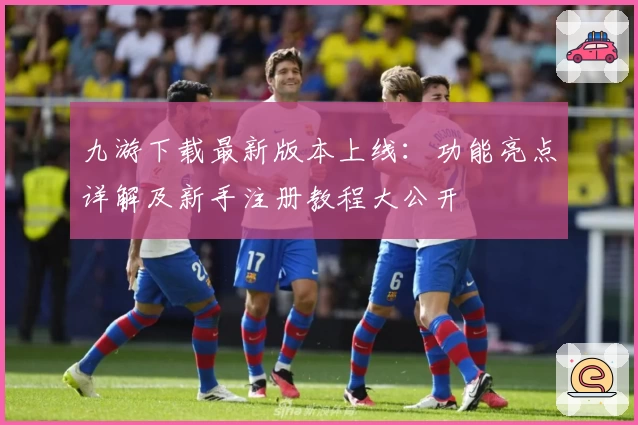 九游下载最新版本上线：功能亮点详解及新手注册教程大公开