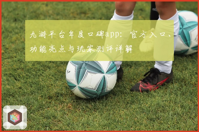 九游平台年度口碑app：官方入口、功能亮点与玩家测评详解