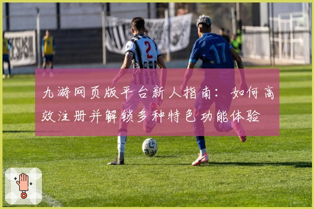 九游网页版平台新人指南：如何高效注册并解锁多种特色功能体验