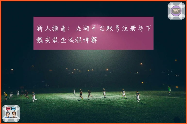 新人指南：九游平台账号注册与下载安装全流程详解