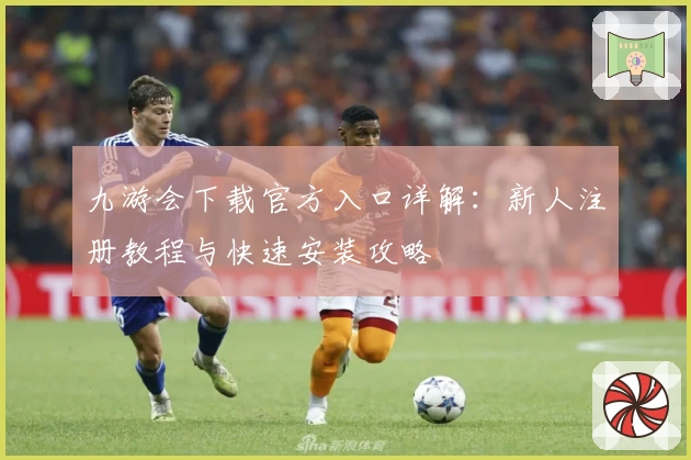 九游会下载官方入口详解：新人注册教程与快速安装攻略