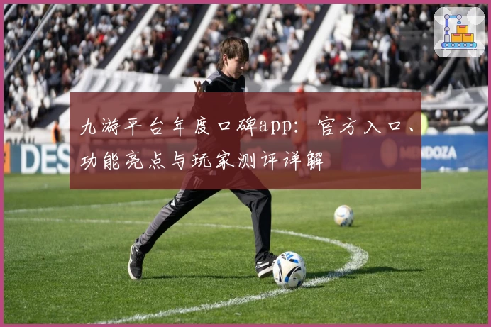 九游平台年度口碑app：官方入口、功能亮点与玩家测评详解