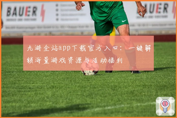 九游全站app下载官方入口：一键解锁海量游戏资源与活动福利