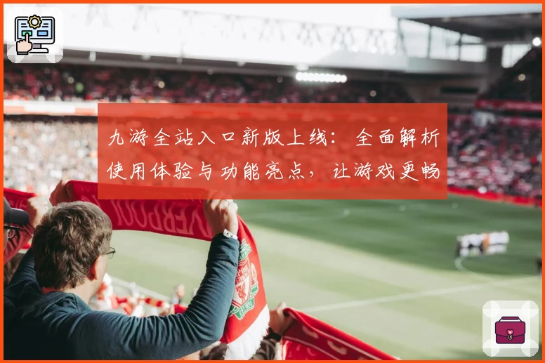 九游全站入口新版上线:全面解析使用体验与功能亮点,让游戏更畅快!