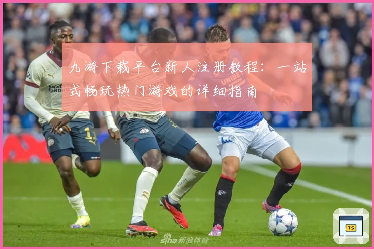 九游下载平台新人注册教程：一站式畅玩热门游戏的详细指南