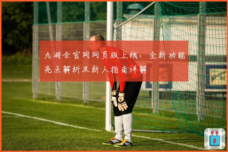 九游会官网网页版上线，全新功能亮点解析及新人指南详解