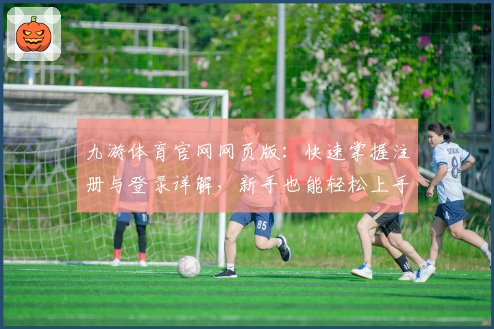 九游体育官网网页版：快速掌握注册与登录详解，新手也能轻松上手
