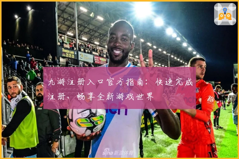 九游注册入口官方指南：快速完成注册，畅享全新游戏世界