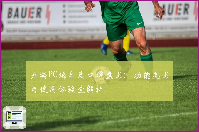 九游PC端年度口碑盘点：功能亮点与使用体验全解析