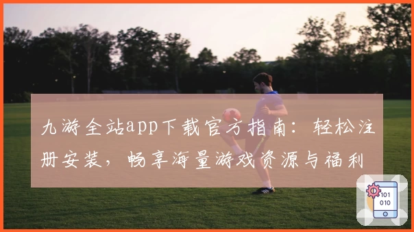九游全站app下载官方指南：轻松注册安装，畅享海量游戏资源与福利