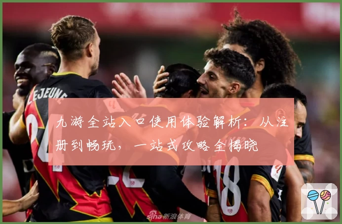 九游全站入口使用体验解析：从注册到畅玩，一站式攻略全揭晓