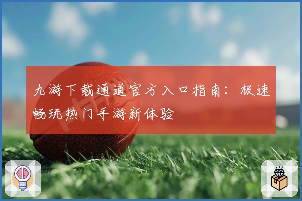 九游下载通道官方入口指南：极速畅玩热门手游新体验