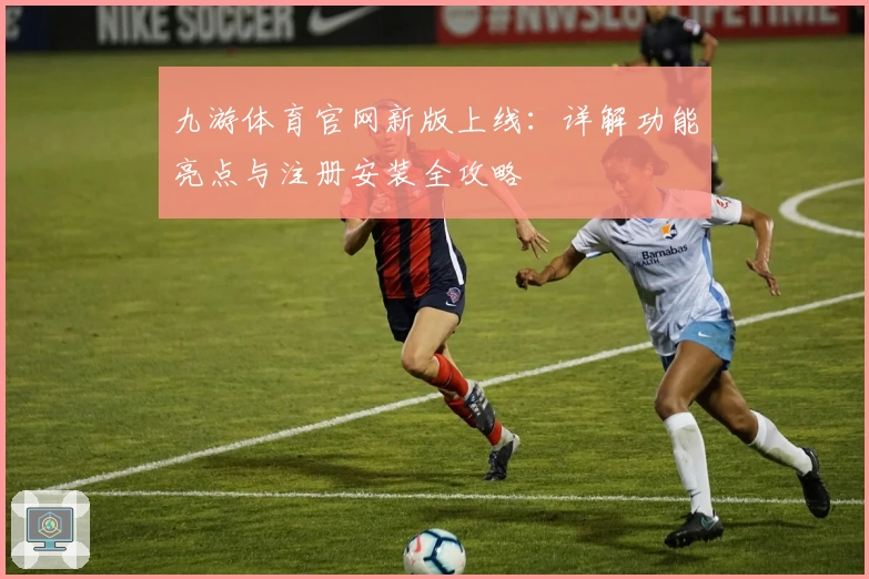 九游体育官网新版上线：详解功能亮点与注册安装全攻略