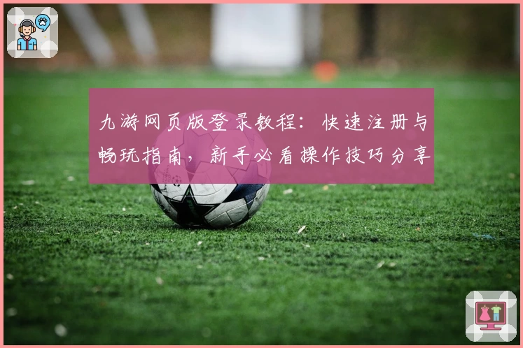 九游网页版登录教程：快速注册与畅玩指南，新手必看操作技巧分享