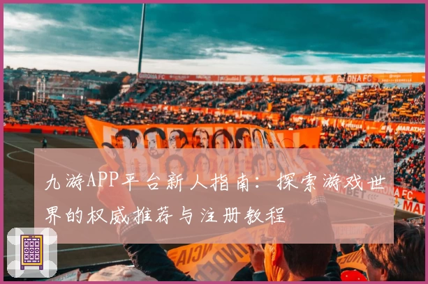 九游APP平台新人指南：探索游戏世界的权威推荐与注册教程