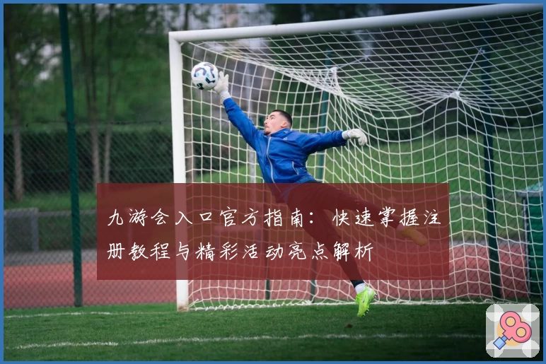 九游会入口官方指南：快速掌握注册教程与精彩活动亮点解析