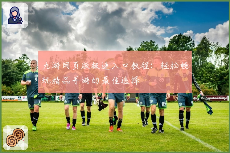 九游网页版极速入口教程：轻松畅玩精品手游的最佳选择