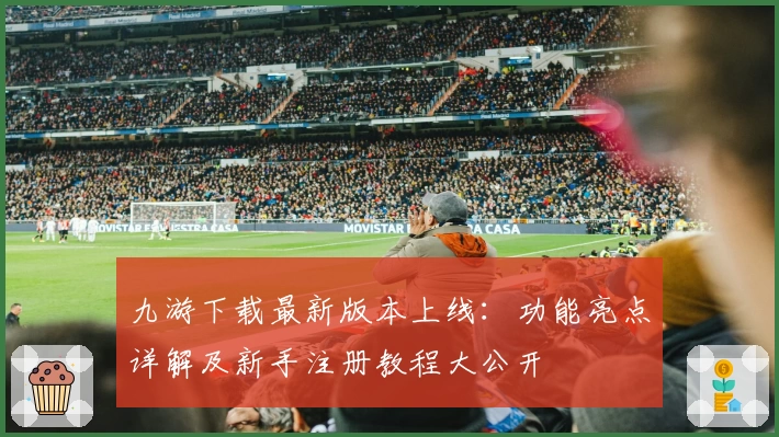 九游下载最新版本上线：功能亮点详解及新手注册教程大公开