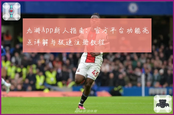 九游App新人指南：官方平台功能亮点详解与极速注册教程