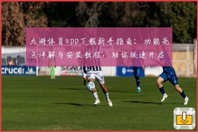 九游体育app下载新手指南：功能亮点详解与安装教程，助你极速开启畅玩之旅