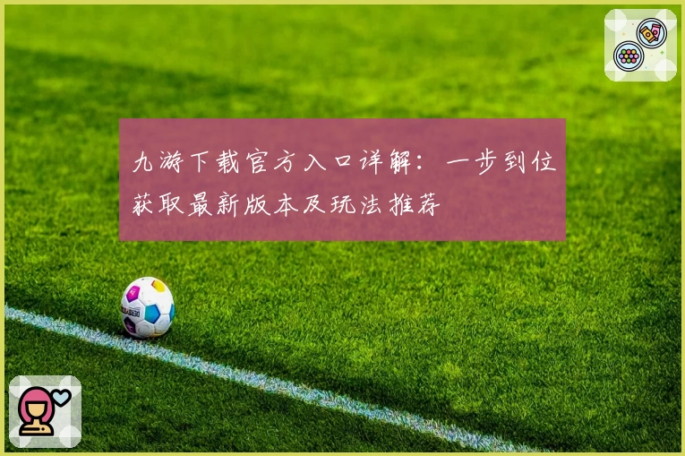 九游下载官方入口详解：一步到位获取最新版本及玩法推荐