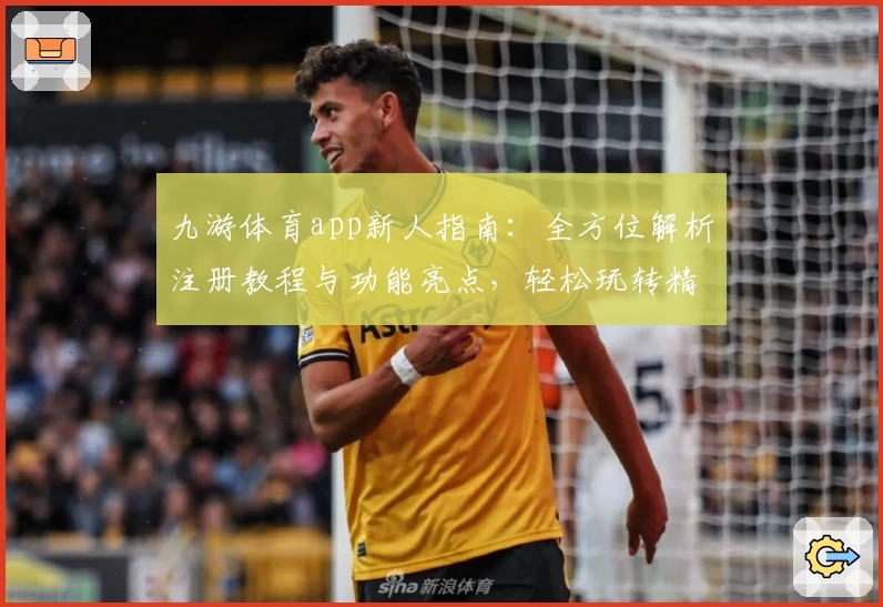 九游体育app新人指南：全方位解析注册教程与功能亮点，轻松玩转精彩赛事