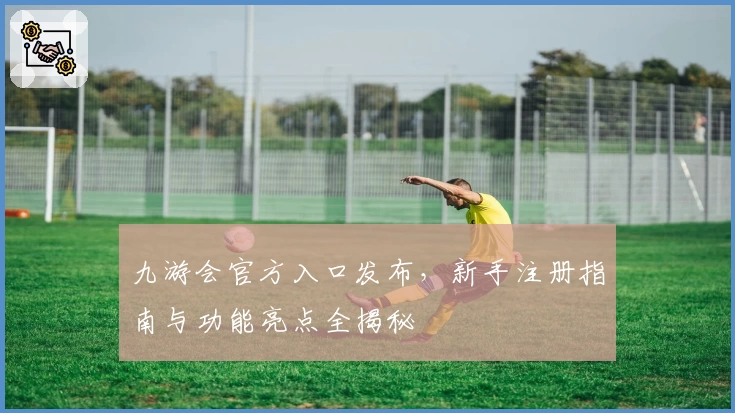 九游会官方入口发布，新手注册指南与功能亮点全揭秘