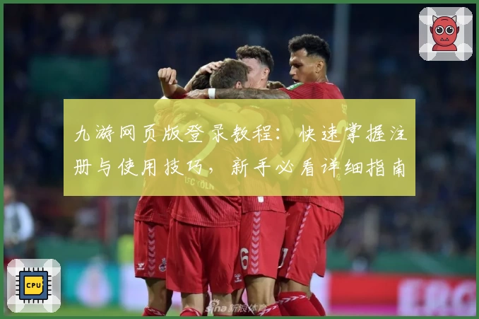 九游网页版登录教程：快速掌握注册与使用技巧，新手必看详细指南