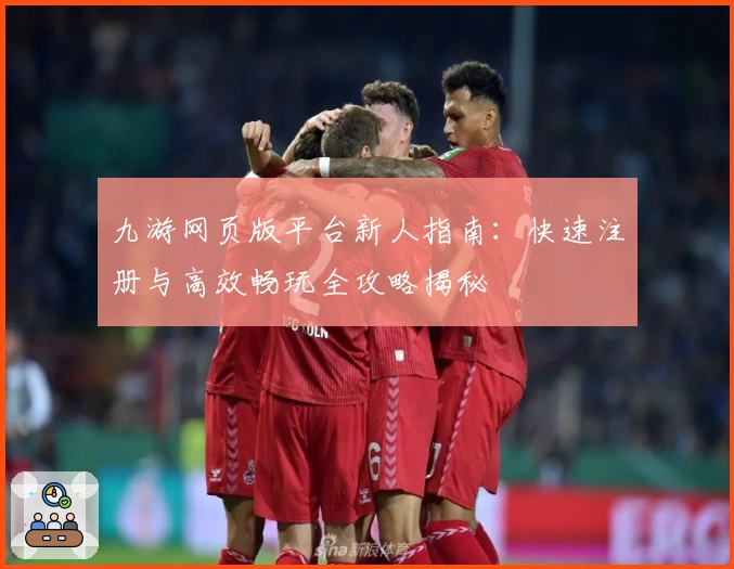 九游网页版平台新人指南：快速注册与高效畅玩全攻略揭秘