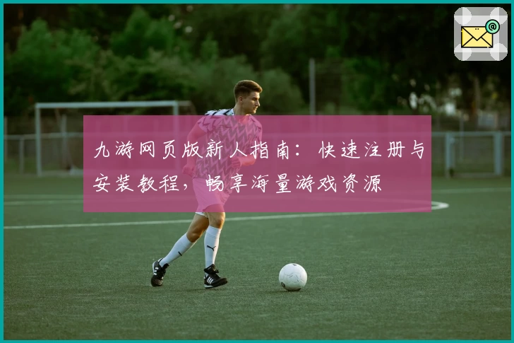 九游网页版新人指南:快速注册与安装教程,畅享海量游戏资源