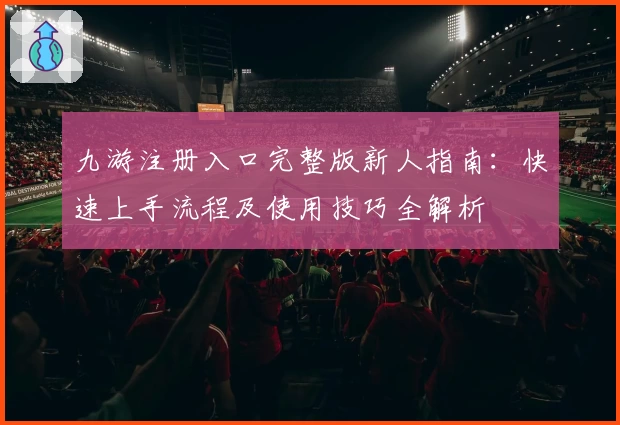 九游注册入口完整版新人指南：快速上手流程及使用技巧全解析