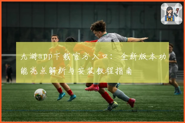 九游app下载官方入口：全新版本功能亮点解析与安装教程指南
