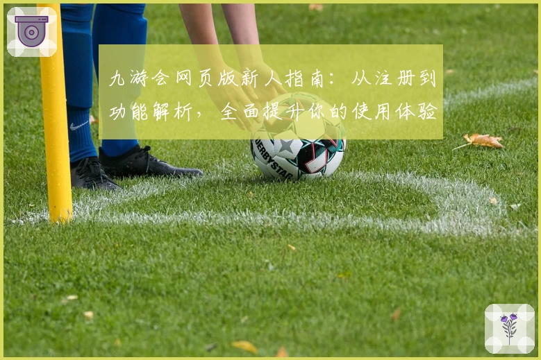 九游会网页版新人指南：从注册到功能解析，全面提升你的使用体验