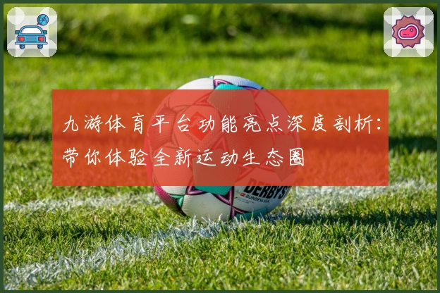 九游体育平台功能亮点深度剖析：带你体验全新运动生态圈